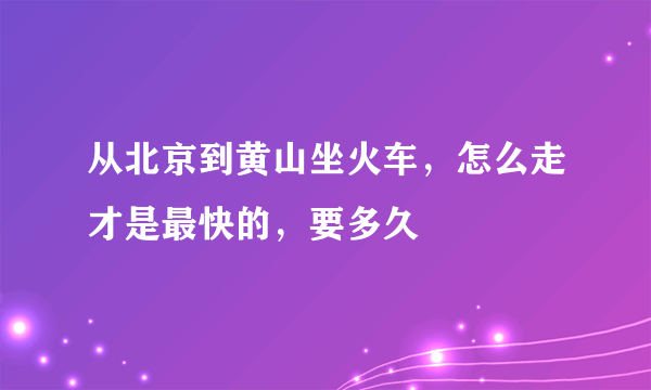 从北京到黄山坐火车，怎么走才是最快的，要多久