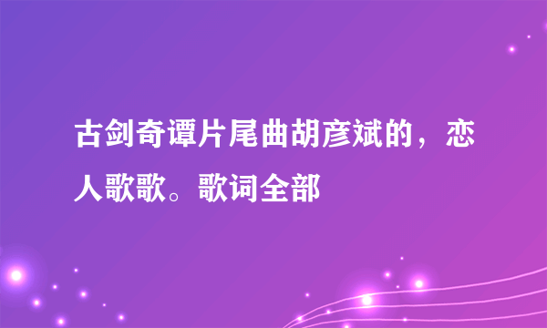 古剑奇谭片尾曲胡彦斌的，恋人歌歌。歌词全部