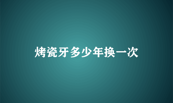 烤瓷牙多少年换一次