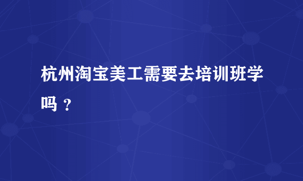 杭州淘宝美工需要去培训班学吗 ？