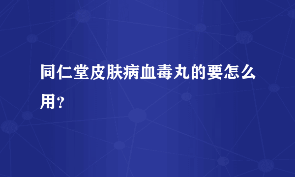 同仁堂皮肤病血毒丸的要怎么用？