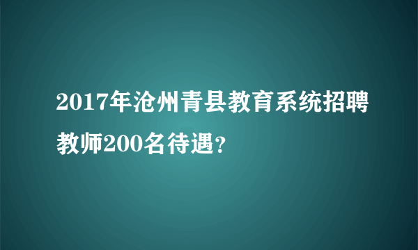 2017年沧州青县教育系统招聘教师200名待遇？