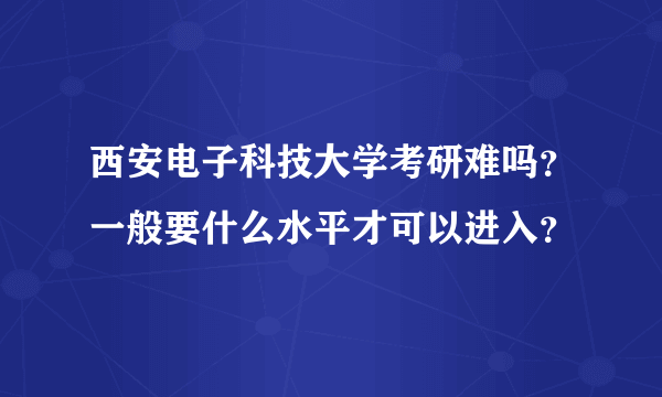 西安电子科技大学考研难吗？一般要什么水平才可以进入？