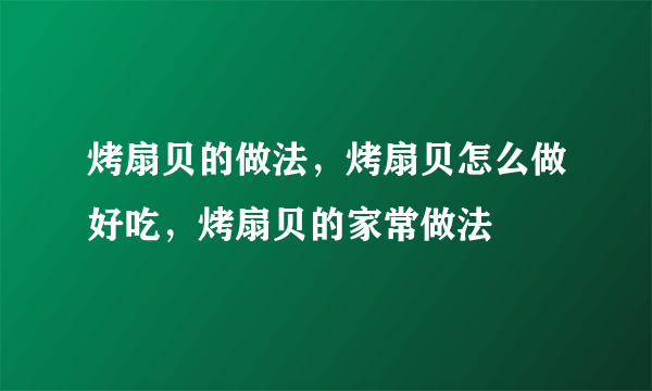 烤扇贝的做法，烤扇贝怎么做好吃，烤扇贝的家常做法