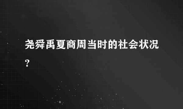 尧舜禹夏商周当时的社会状况？