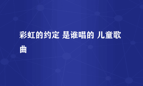 彩虹的约定 是谁唱的 儿童歌曲