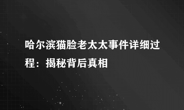 哈尔滨猫脸老太太事件详细过程：揭秘背后真相