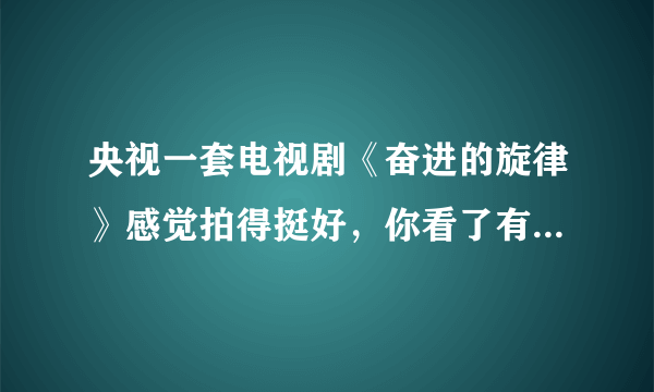 央视一套电视剧《奋进的旋律》感觉拍得挺好，你看了有啥感受？