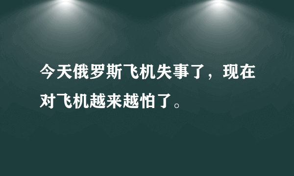 今天俄罗斯飞机失事了，现在对飞机越来越怕了。