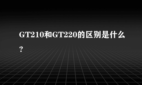 GT210和GT220的区别是什么？