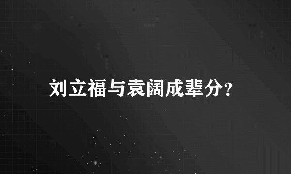 刘立福与袁阔成辈分？