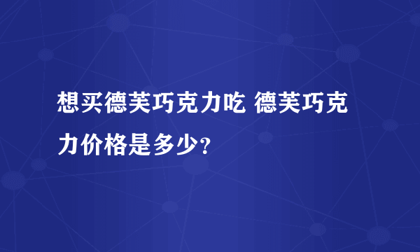 想买德芙巧克力吃 德芙巧克力价格是多少？