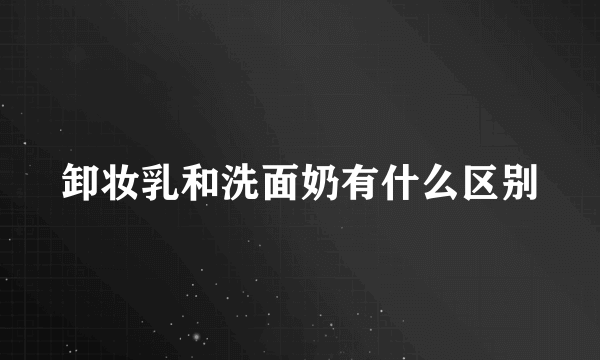 卸妆乳和洗面奶有什么区别