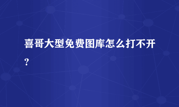 喜哥大型免费图库怎么打不开？