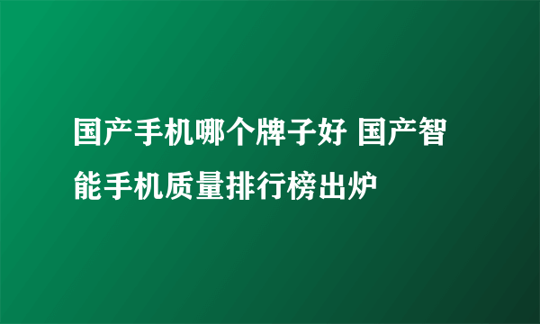 国产手机哪个牌子好 国产智能手机质量排行榜出炉