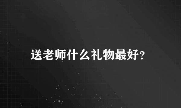 送老师什么礼物最好？