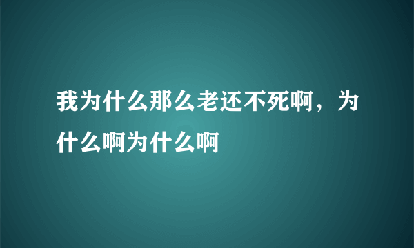 我为什么那么老还不死啊，为什么啊为什么啊