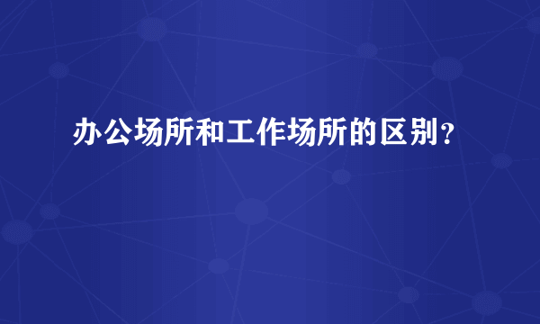 办公场所和工作场所的区别？