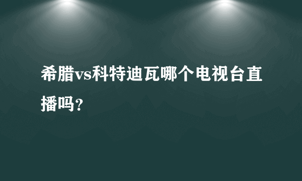 希腊vs科特迪瓦哪个电视台直播吗？