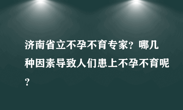 济南省立不孕不育专家？哪几种因素导致人们患上不孕不育呢？