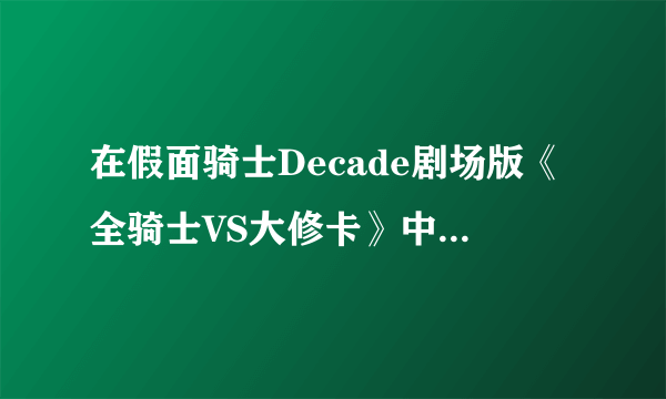 在假面骑士Decade剧场版《全骑士VS大修卡》中为什么会有骑士叛变投敌？