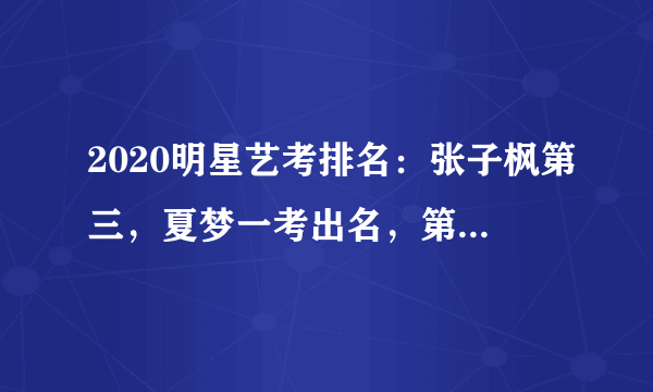 2020明星艺考排名：张子枫第三，夏梦一考出名，第一名有颜有才！