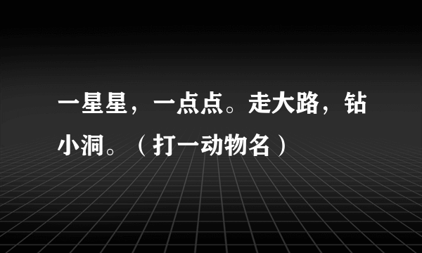 一星星，一点点。走大路，钻小洞。（打一动物名）