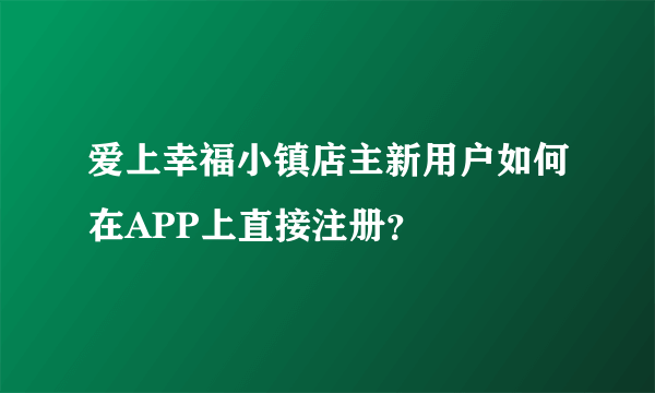 爱上幸福小镇店主新用户如何在APP上直接注册？