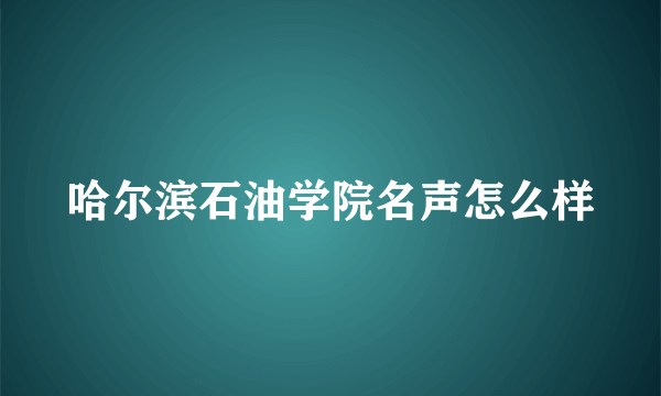 哈尔滨石油学院名声怎么样