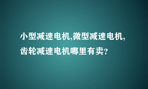 小型减速电机,微型减速电机,齿轮减速电机哪里有卖？