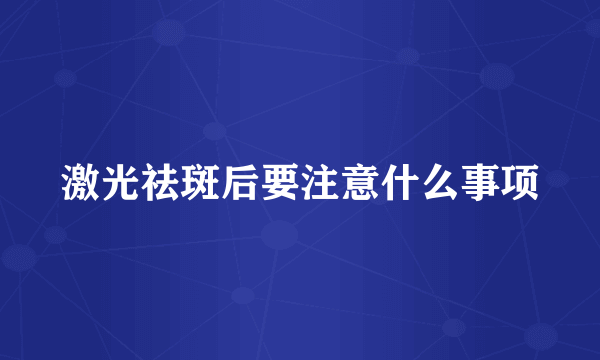 激光祛斑后要注意什么事项