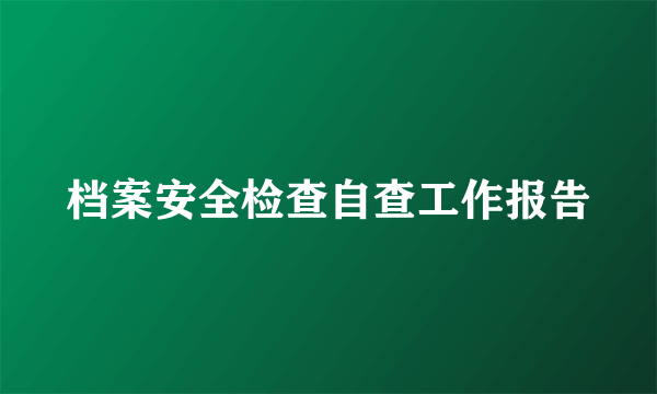 档案安全检查自查工作报告