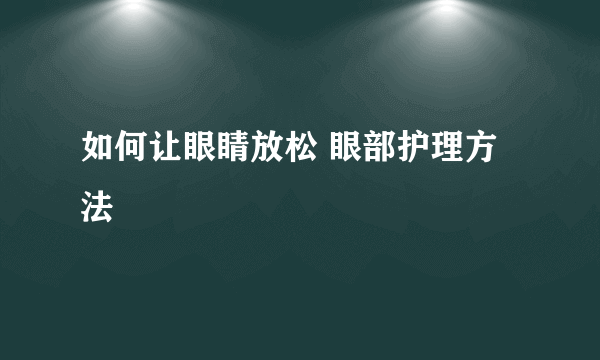 如何让眼睛放松 眼部护理方法