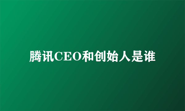 腾讯CEO和创始人是谁