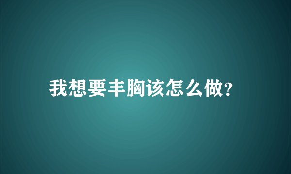 我想要丰胸该怎么做？