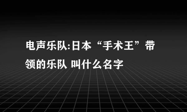 电声乐队:日本“手术王”带领的乐队 叫什么名字