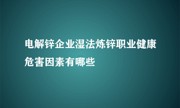 电解锌企业湿法炼锌职业健康危害因素有哪些