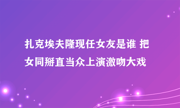 扎克埃夫隆现任女友是谁 把女同掰直当众上演激吻大戏