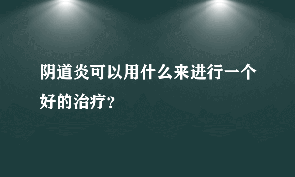 阴道炎可以用什么来进行一个好的治疗？