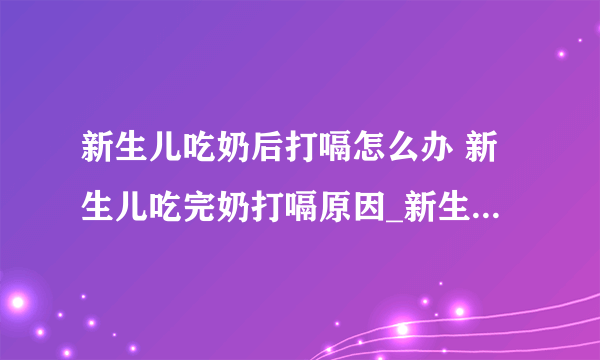 新生儿吃奶后打嗝怎么办 新生儿吃完奶打嗝原因_新生儿吃完奶就打嗝是怎么回事