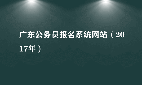 广东公务员报名系统网站（2017年）