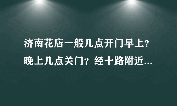 济南花店一般几点开门早上？晚上几点关门？经十路附近哪有花店