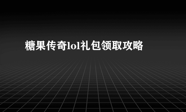 糖果传奇lol礼包领取攻略