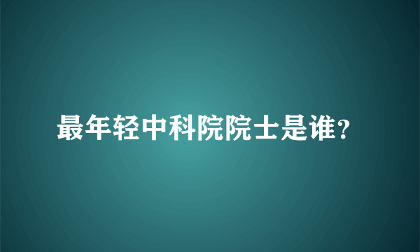 最年轻中科院院士是谁？