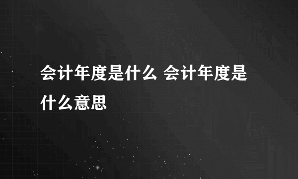 会计年度是什么 会计年度是什么意思