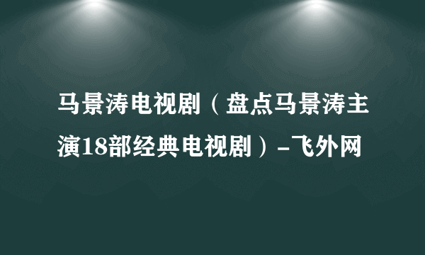 马景涛电视剧（盘点马景涛主演18部经典电视剧）-飞外网