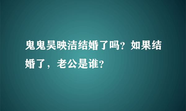 鬼鬼吴映洁结婚了吗？如果结婚了，老公是谁？