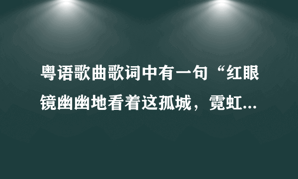 粤语歌曲歌词中有一句“红眼镜幽幽地看着这孤城，霓虹渐变了~~~传说中痴心的眼泪会倾城”歌名叫什么？