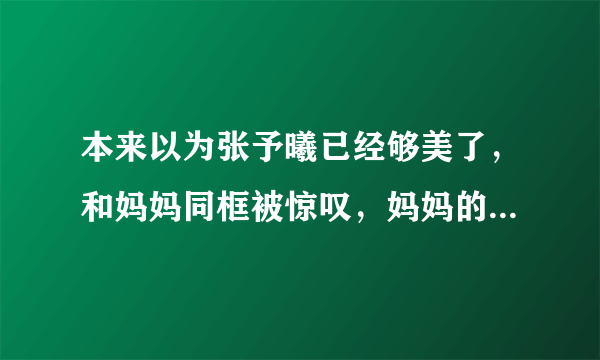 本来以为张予曦已经够美了，和妈妈同框被惊叹，妈妈的颜值到底多高？