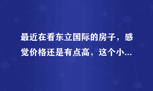 最近在看东立国际的房子，感觉价格还是有点高，这个小区之前价格如何？大概多少钱？